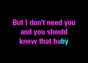 But I don't need you

and you should
know that baby