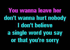 You wanna leave her
don't wanna hurt nobody
I don't believe
a single word you say
or that you're sorry