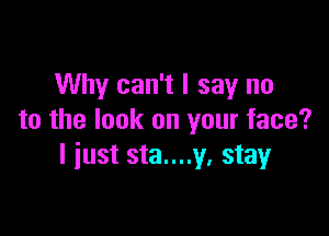 Why can't I say no

to the look on your face?
I iust sta....y. stayr