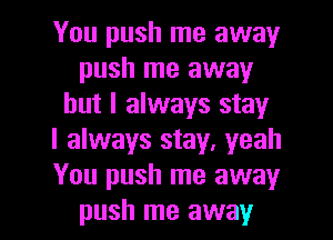 You push me away
push me away
but I always stay
I always stay, yeah
You push me away

push me away I