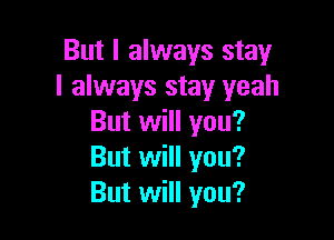 But I always stay
I always stay yeah

But will you?
But will you?
But will you?