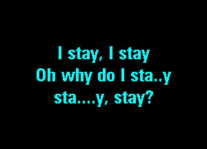 I stay, I stay

on why do I sta..y
sta....y, stay?