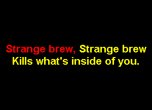 Strange brew, Strange brew

Kills what's inside of you.