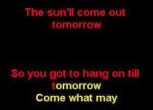 The sun'll come out
tomorrow

So you got to hang on till
tomorrow
Come what may