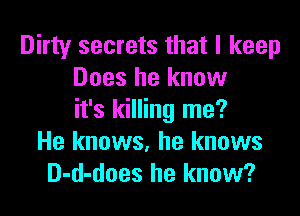 Dirty secrets that I keep
Does he know

it's killing me?
He knows, he knows
D-d-does he know?