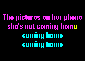 The pictures on her phone
she's not coming home
coming home
coming home
