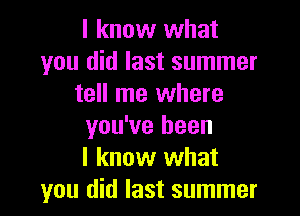 I know what
you did last summer
tell me where

you've been
I know what
you did last summer