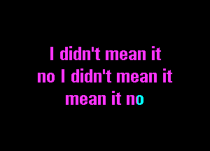 I didn't mean it

no I didn't mean it
mean it no