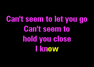 Can't seem to let you go
Can't seem to

hold you close
I know