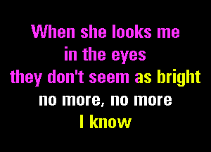 When she looks me
in the eyes

they don't seem as bright
no more, no more
I know