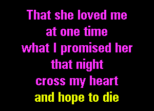 That she loved me
at one time
what I promised her

that night
cross my heart
and hope to die