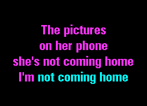The pictures
on her phone

she's not coming home
I'm not coming home