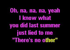 0h,na,na,na,yeah
lknovvvvhat

yOUIHdIastsununer
iustnedtOIne
There's no other