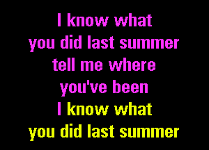 I know what
you did last summer
tell me where

you've been
I know what
you did last summer