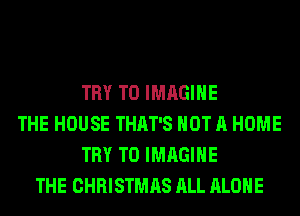 TRY TO IMAGINE
THE HOUSE THAT'S NOT A HOME
TRY TO IMAGINE
THE CHRISTMAS ALL ALONE