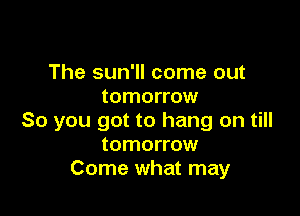 The sun'll come out
tomorrow

So you got to hang on till
tomorrow
Come what may