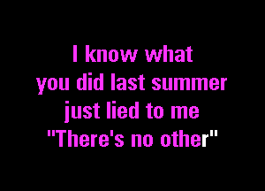 I know what
you did last summer

just lied to me
There's no other