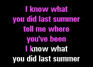 I know what
you did last summer
tell me where

you've been
I know what
you did last summer