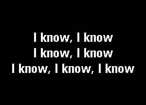 I know, I know

I know. I know
I know, I know, I know