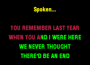Spoken.

YOU REMEMBER LAST YEAR
WHEN YOU AND I WERE HERE
WE NEVER THOUGHT
THERE'D BE AN EHD