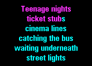 Teenage nights
ticket stubs

cinema lines

catching the bus
waiting underneath
street lights