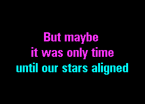 But maybe

it was only time
until our stars aligned