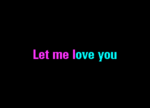 Let me love you