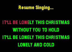 Resume Singing...

IT'LL BE LONELY THIS CHRISTMAS
WITHOUT YOU TO HOLD
IT'LL BE LONELY THIS CHRISTMAS
LONELY AND COLD