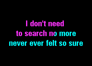 I don't need

to search no more
never ever felt so sure