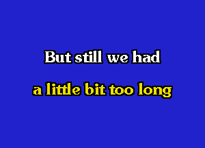 But still we had

a little bit too long