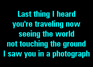 Last thing I heard
you're traveling now
seeing the world
not touching the ground
I saw you in a photograph