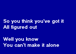 So you think you've got it

All figured out

Well you know
You can't make it alone