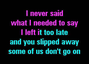 I never said
what I needed to say

I left it too late
and you slipped away
some of us don't go on