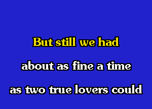 But still we had

about as fine a time

as two true lovers could