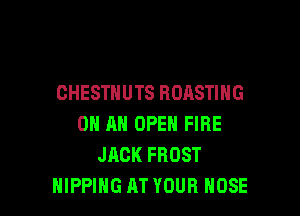 CHESTNUTS ROASTIHG

ON AN OPEN FIRE
JACK FROST
HIPPIHG AT YOUR HOSE