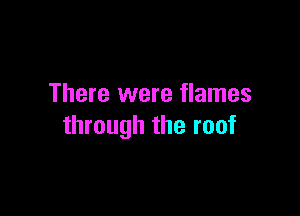 There were flames

through the roof