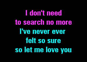 I don't need
to search no more

I've never ever
felt so sure
so let me love you
