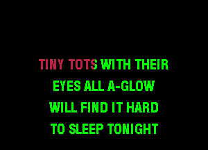 TINY TOTS WITH THEIR

EYES ALL A-GLOW
WILL FIND IT HARD
TO SLEEP TONIGHT