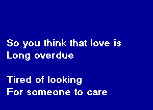 So you think that love is
Long overdue

Tired of looking
For someone to care