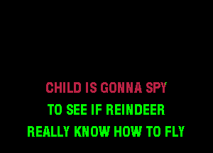 CHILD IS GONNA SPY
TO SEE IF REINDEER
REALLY KN 0W HOW TO FLY