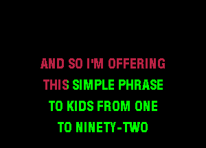 AND SO I'M OFFERING

THIS SIMPLE PHRASE
T0 KIDS FROM ONE
TO HlHETY-TWO