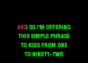 AND SO I'M OFFERING

THIS SIMPLE PHRASE
T0 KIDS FROM ONE
TO HlHETY-TWO
