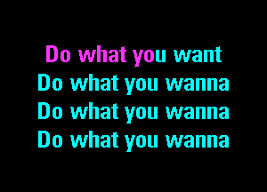 Do what you want
Do what you wanna

Do what you wanna
Do what you wanna