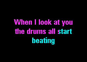 When I look at you

the drums all start
bea ng