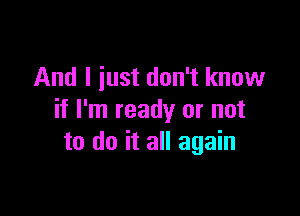 And I just don't know

if I'm ready or not
to do it all again