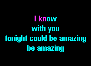 I know
with you

tonight could be amazing
be amazing