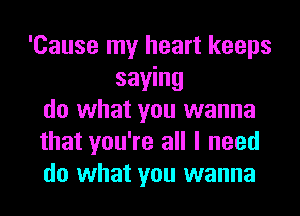 'Cause my heart keeps
saying
do what you wanna
that you're all I need
do what you wanna