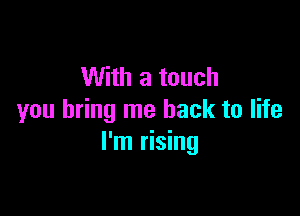 With a touch

you bring me back to life
I'm rising