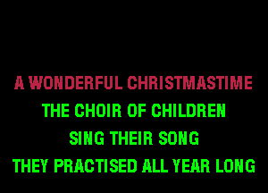 A WONDERFUL CHRISTMASTIME
THE CHOIR OF CHILDREN
SING THEIR SONG
THEY PRACTISED ALL YEAR LONG