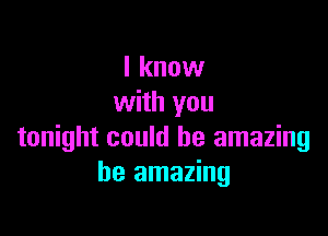 I know
with you

tonight could be amazing
be amazing